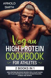 Vegan High-Protein Cookbook for Athletes: 2 Books In 1 High-Protein Delicious Recipes For A Plant-Based Diet Plan And Healthy Muscle In Bodybuilding, Fitness And Sports