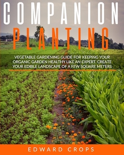 Companion Planting: Vegetable Gardening Guide For Keeping Ypur Organic Garden Healthy Like An Expert. Create Your Edibl