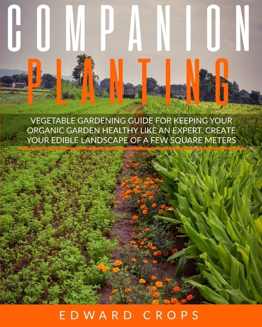 Companion Planting: Vegetable Gardening Guide For Keeping Ypur Organic Garden Healthy Like An Expert. Create Your Edibl