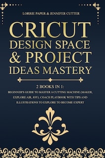 Cricut Design Space & Project Ideas Mastery - 2 Books In 1: Beginner's Guide To Master A Cutting Machine (maker, Explore Air, Joy). Coach Playbook With Tips An