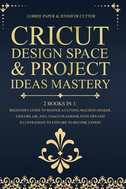 Cricut Design Space & Project Ideas Mastery - 2 Books In 1: Beginner's Guide To Master A Cutting Machine (maker, Explore Air, Joy). Coach Playbook With Tips An