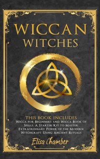 Wiccan Witches Bible: This Book Includes: Wicca For Beginners And Book Of Spells. A Starter Kit To Master The Extraordina