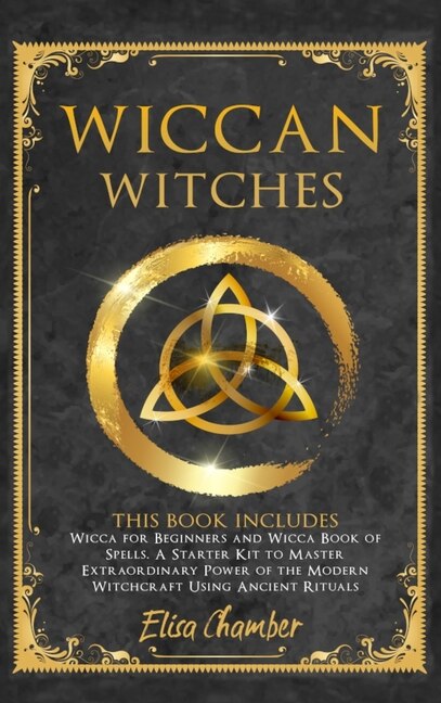 Wiccan Witches Bible: This Book Includes: Wicca For Beginners And Book Of Spells. A Starter Kit To Master The Extraordina