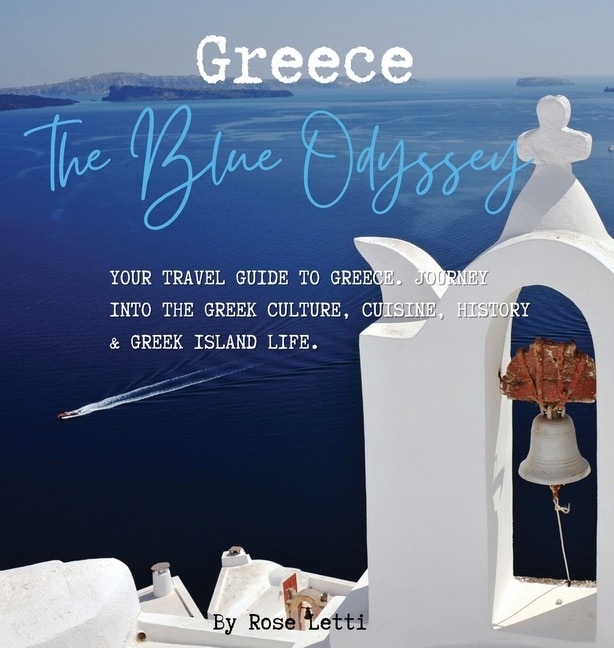 Greece: The Blue Odyssey. Your Travel Guide To Greece. Journey Into The Greek Culture, Cuisine, History And