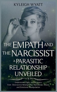 The Empath And The Narcissist. A Parasitic Relationship Unveiled: Understand, Fight, And Recovery From Destructive Relationship, Narcissistic Abuse, And Emotional Ma