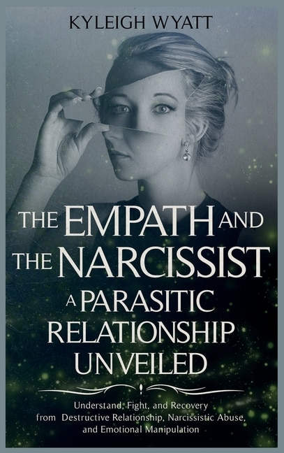 The Empath And The Narcissist. A Parasitic Relationship Unveiled: Understand, Fight, And Recovery From Destructive Relationship, Narcissistic Abuse, And Emotional Ma
