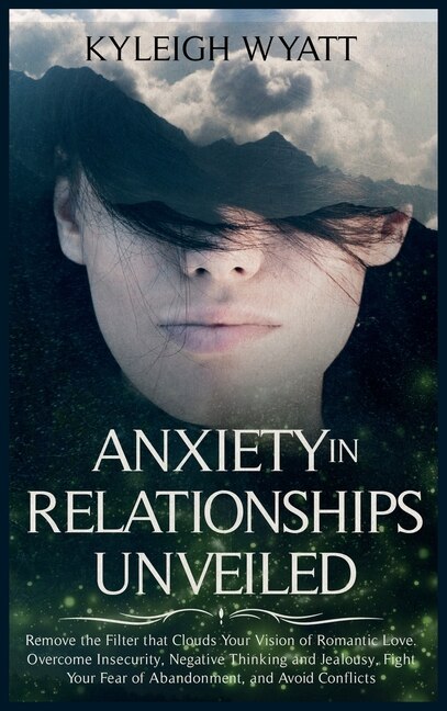 Anxiety In Relationships Unveiled: Remove The Filter That Clouds Your Vision Of Romantic Love. Overcome Insecurity, Negative Thinking