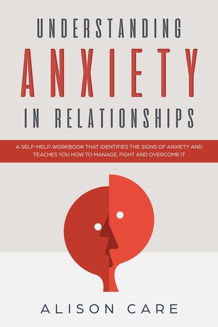 Understanding Anxiety In Relationships: A Self-help Workbook That Identifies The Signs Of Anxiety And Teaches You How To Manage, Fight And