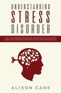 Understanding Stress Disorder: A Self-help Workbook For Identifying The Signs Of Stress & Learning How To Fight, Manage And Overco