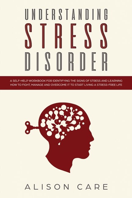 Understanding Stress Disorder: A Self-help Workbook For Identifying The Signs Of Stress & Learning How To Fight, Manage And Overco