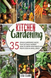 The Kitchen Gardening: 35 Genius Gardening Hacks That Actually Work: How To Grow Vegetables And Fruits Even In Small Space.