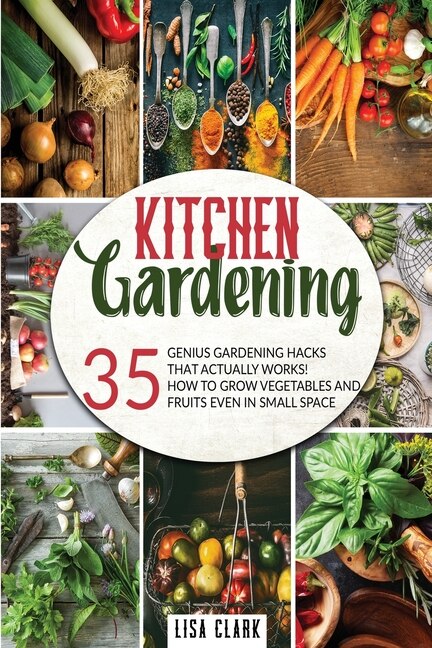 The Kitchen Gardening: 35 Genius Gardening Hacks That Actually Work: How To Grow Vegetables And Fruits Even In Small Space.