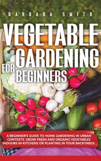 Vegetable Gardening For Beginners: A Beginner's Guide To Home Gardening In Urban Contexts. Grow Fresh And Organic Vegetables Indoors I