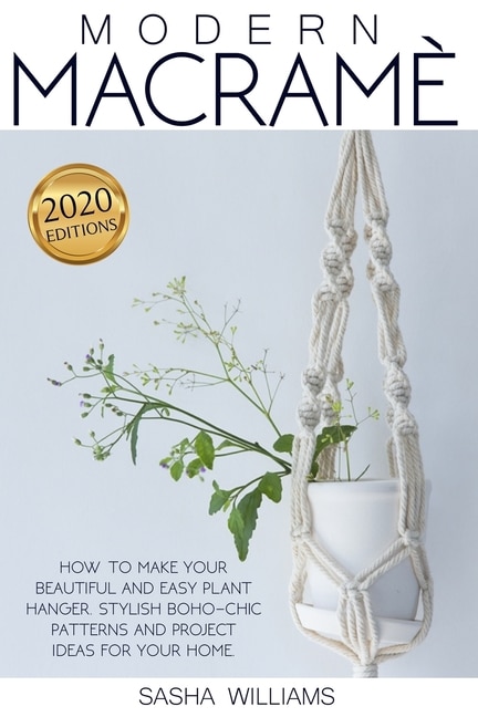 Modern Macramè: How To Make Your Beautiful And Easy Plant Hanger. Stylish Boho-chic Patterns And Project Ideas For