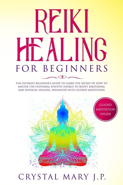 Reiki Healing For Beginners: The Ultimate Beginner's Guide To Learn The Secret Of How To Master The Universal Energy To Boost Em