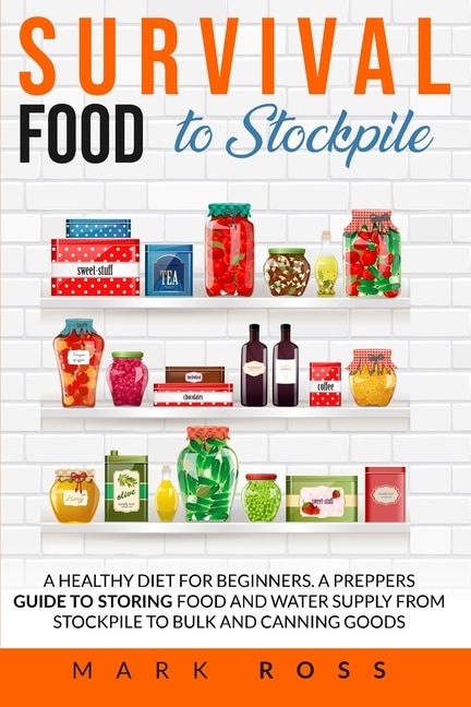 Survival Food To Stockpile: A Healthy Diet For Beginners. A Preppers Guide To Storing Food And Water Supply From Stockpile To B