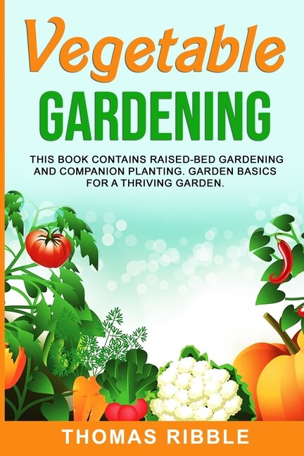 Vegetable Gardening: Raised Bed Gardening And Companion Planting. Garden Basics For A Thriving Garden