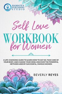 Self-love Workbook For Women: A Life-changing Guide To Learn How To Say No, Take Care Of Your Body, And Change Your Mind. Discove