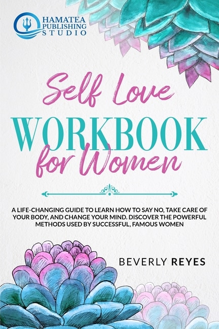 Self-love Workbook For Women: A Life-changing Guide To Learn How To Say No, Take Care Of Your Body, And Change Your Mind. Discove