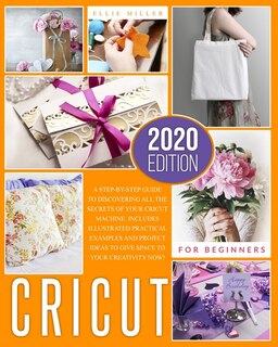 Cricut For Beginners: A Step-by-step Guide To Discovering All The Secrets Of Your Cricut Machine. Includes Illustrated Pr