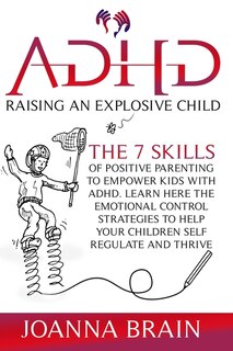 Adhd Raising An Explosive Child: The 7 Skills Of Positive Parenting To Empower Kids With Adhd. Learn Here The Emotional Control Stra