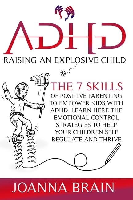 Adhd Raising An Explosive Child: The 7 Skills Of Positive Parenting To Empower Kids With Adhd. Learn Here The Emotional Control Stra