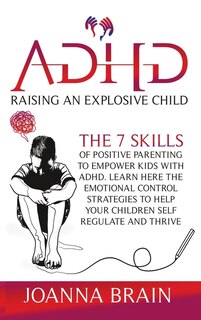 Adhd Raising An Explosive Child: The 7 Skills Of Positive Parenting To Empower Kids With Adhd. Learn Here The Emotional Control Stra