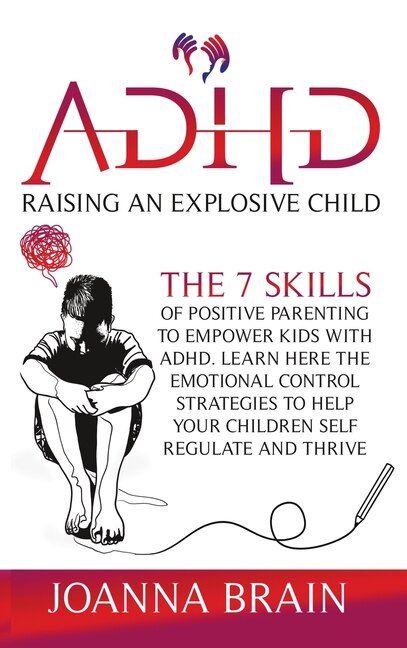 Adhd Raising An Explosive Child: The 7 Skills Of Positive Parenting To Empower Kids With Adhd. Learn Here The Emotional Control Stra