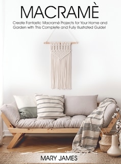 Macrame: Create Fantastic Macramè Projects For Your Home And Garden With This Complete And Fully Illustrated