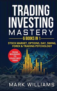 Trading Investing Mastery 6 Books In 1: Stock Market, Options, Day, Swing, Forex And Trading Psychology. From Beginner To Your First 1000$