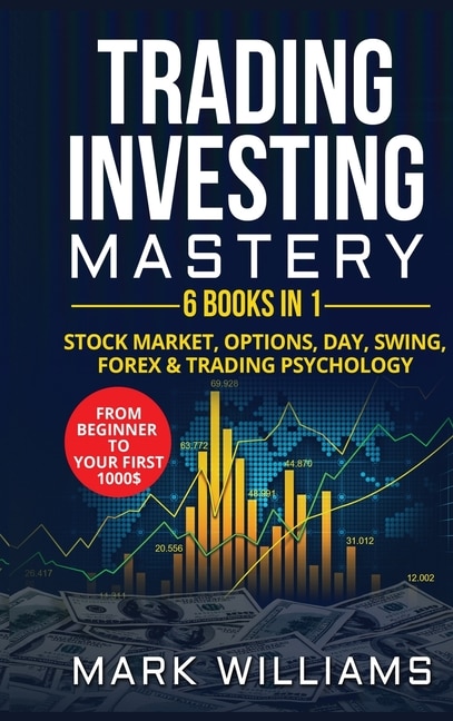 Trading Investing Mastery 6 Books In 1: Stock Market, Options, Day, Swing, Forex And Trading Psychology. From Beginner To Your First 1000$