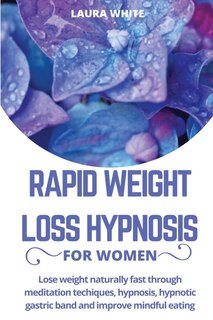 Rapid Weight Loss Hypnosis For Women: Lose Weight Naturally Fast Through Meditation Techniques, Hypnosis, Hypnotic Gastric Band And Impro