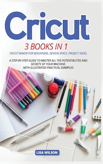 Cricut: 3 Book In 1: Cricut Maker For Beginners, Design Space, Project Ideas. A Step-by-step Guide To Maste