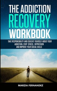 The Addiction Recovery Workbook: Take Responsibility And Educate Yourself About Your Addiction, Stop Stress, Depression And Improve