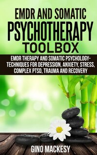 Emdr And Somatic Psychotherapy Toolbox: Emdr Therapy And Somatic Psychology --techniques For Depression, Anxiety, Stress, Complex Ptsd, Tra