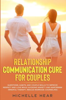 Relationship Communication Cure For Couples: Questions, Habits, And Couple Skills To Improve Respect And Love While Avoiding Anxiety And Narciss