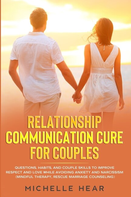 Relationship Communication Cure For Couples: Questions, Habits, And Couple Skills To Improve Respect And Love While Avoiding Anxiety And Narciss