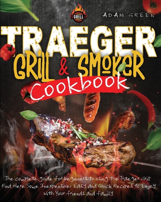 Traeger Grill And Smoker Cookbook: The Complete Guide For Beginners To Using The Traeger Grill. Find Here Some Inexpensive, Easy And Q