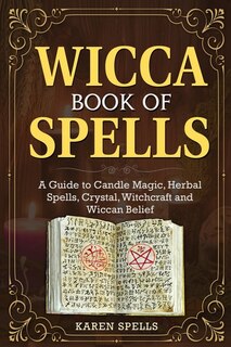 Wicca Book Of Spells: A Guide To Candle Magic, Herbal Spells, Crystal, Witchcraft And Wiccan Belief