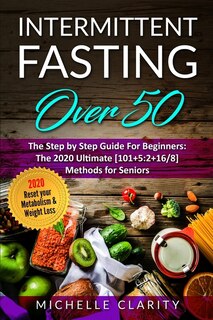 Intermittent Fasting Over 50: The Step By Step Guide For Beginners: The 2020 Ultimate [101]5:2+16/8] Methods For Seniors. Reset Y
