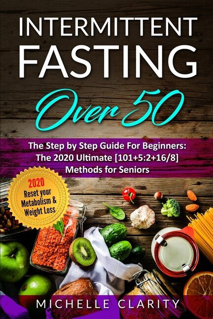 Intermittent Fasting Over 50: The Step By Step Guide For Beginners: The 2020 Ultimate [101]5:2+16/8] Methods For Seniors. Reset Y