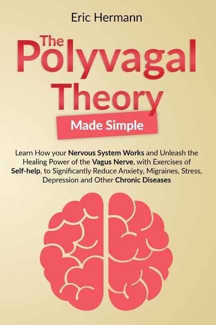 Polyvagal Theory Made Simple: Learn How Your Nervous System Works To Unleash The Healing Power Of The Vagus Nerve With Self-help