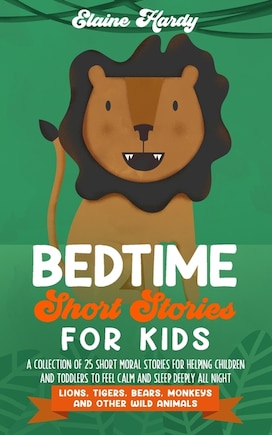 Bedtime Short Stories For Kids. Lions, Tigers, Bears, Monkeys And Other Wild Animals: A Collection Of 25 Short Moral Stories For Helping Children And Toddlers To Feel Calm And Sleep Dee