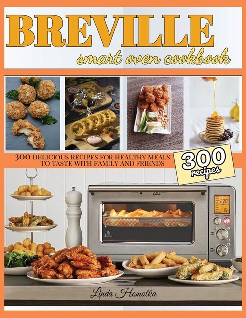 Breville Smart Oven Cookbook: 300 Delicious Recipes For Healthy Meals To Test With Family And Friends