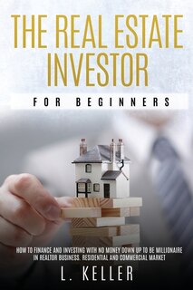 The Real Estate Investor For Beginners: How To Finance And Investing With No Money Down Up To Be A Millionaire In Realtor Business. Residen