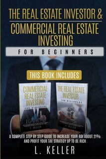 The Real Estate Investor And Commercial Real Estate Investing For Beginners: A Complete Step By Step Guide To Increase Your Roi About 21% And Profit Your Tax Strategy Up To Be