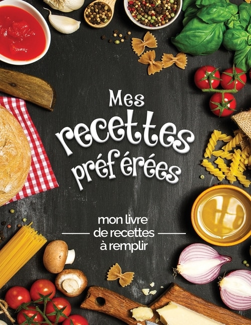 Mes Recettes Préférées Mon Livre De Recettes À Remplir: Transformez Toutes Vos Notes En Un Magnifique Livre De Cuisine! Le Cadeau Idéal Pour Les Amateurs D