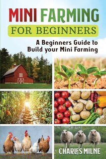 Mini Farming For Beginners: A Beginners Guide To Build Your Mini Farming