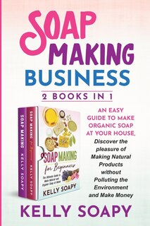Soap Making Business (2 Books In 1): An Easy Guide To Make Organic Soap At Your House, Discover The Pleasure Of Making Natural Products