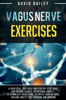 Vagus Nerve Exercises: A Practical, Self-help And Step By Step Guide For Chronic Illness, Depression, Anxiety, To Stimulat